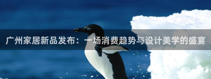 龙八国际娱乐官网下载：广州家居新品发布：一场消费趋势与设计美