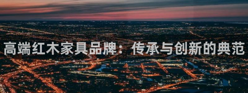 龙八国际在哪里啊：高端红木家具品牌：传承与创新的典范